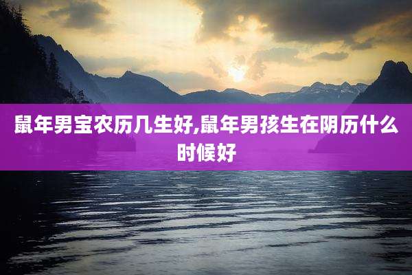 鼠年男宝农历几生好,鼠年男孩生在阴历什么时候好