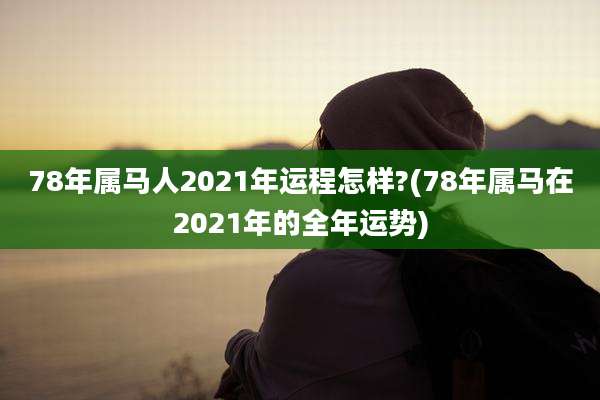 78年属马人2021年运程怎样?(78年属马在2021年的全年运势)