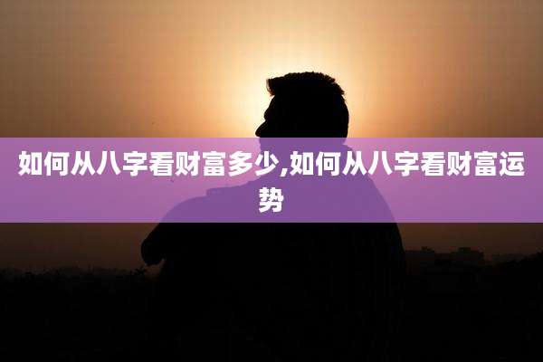 如何从八字看财富多少,如何从八字看财富运势