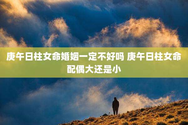 庚午日柱女命婚姻一定不好吗 庚午日柱女命配偶大还是小