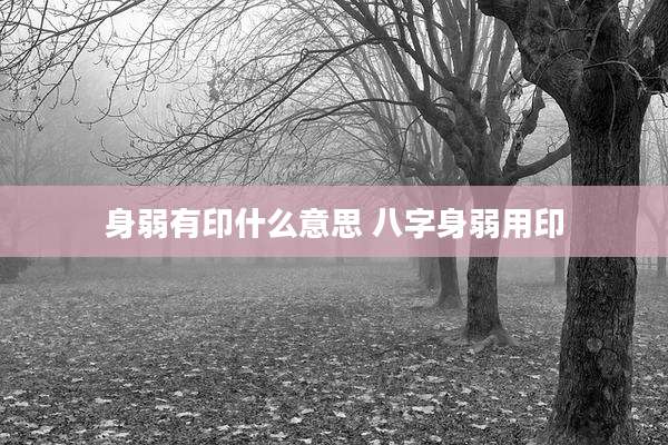 身弱有印什么意思 八字身弱用印