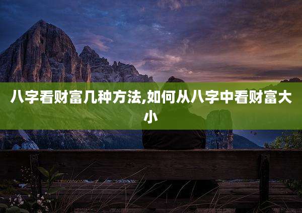 八字看财富几种方法,如何从八字中看财富大小