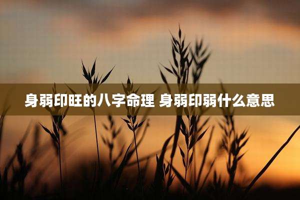 身弱印旺的八字命理 身弱印弱什么意思