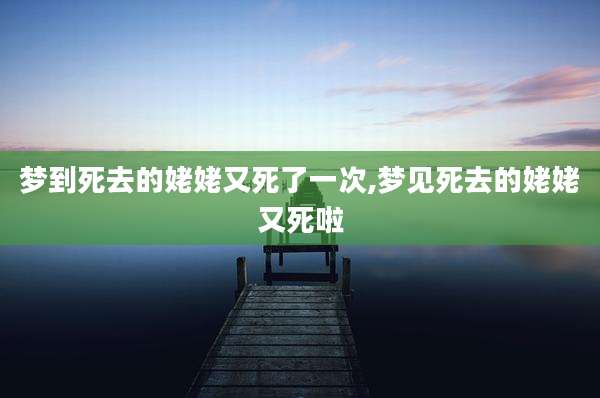 梦到死去的姥姥又死了一次,梦见死去的姥姥又死啦