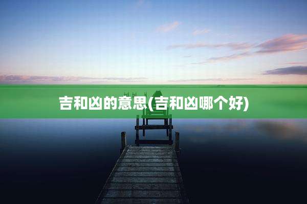 吉和凶的意思(吉和凶哪个好)