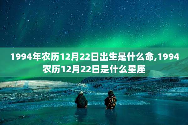 1994年农历12月22日出生是什么命,1994农历12月22日是什么星座