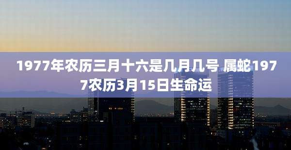 1977年农历三月十六是几月几号 属蛇1977农历3月15日生命运