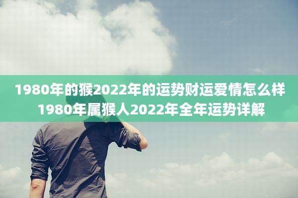 1980年的猴2022年的运势财运爱情怎么样 1980年属猴人2022年全年运势详解