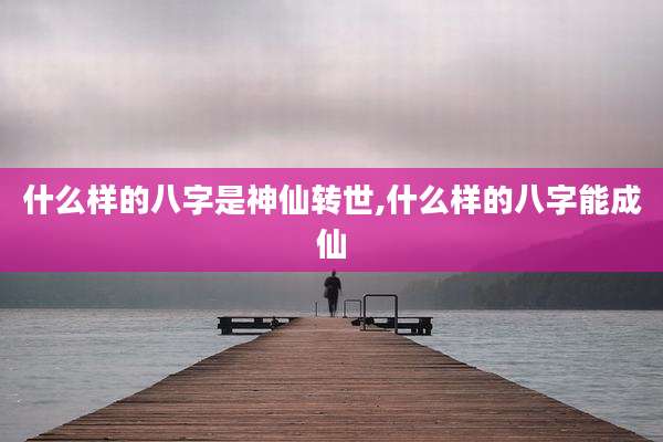 什么样的八字是神仙转世,什么样的八字能成仙