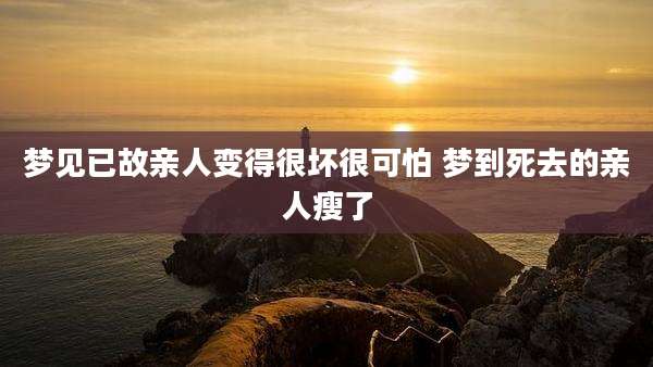 梦见已故亲人变得很坏很可怕 梦到死去的亲人瘦了
