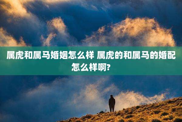 属虎和属马婚姻怎么样 属虎的和属马的婚配怎么样啊?