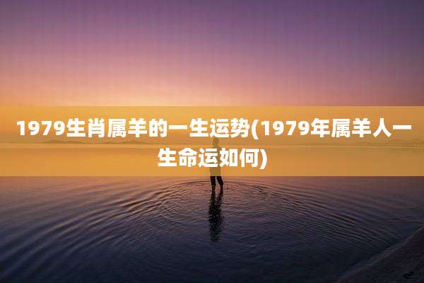 1979生肖属羊的一生运势(1979年属羊人一生命运如何)