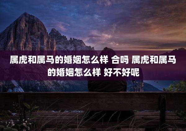 属虎和属马的婚姻怎么样 合吗 属虎和属马的婚姻怎么样 好不好呢