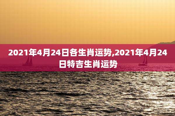 2021年4月24日各生肖运势,2021年4月24日特吉生肖运势