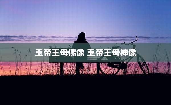 玉帝王母佛像 玉帝王母神像