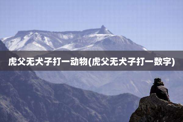 虎父无犬子打一动物(虎父无犬子打一数字)
