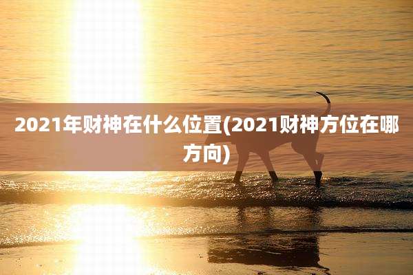 2021年财神在什么位置(2021财神方位在哪方向)