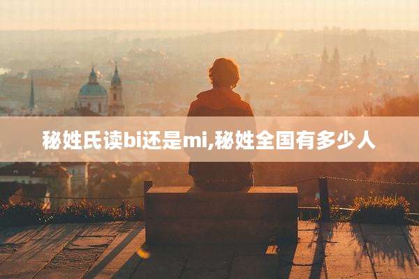 秘姓氏读bi还是mi,秘姓全国有多少人