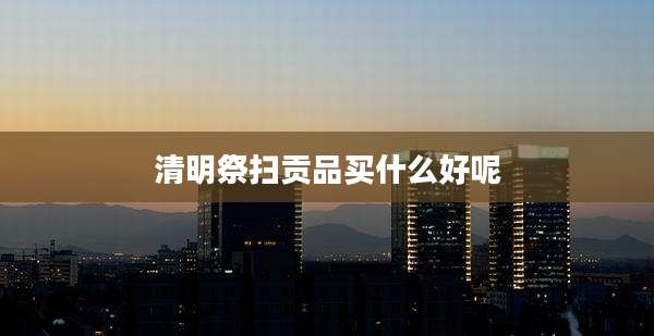 清明祭扫贡品买什么好呢
