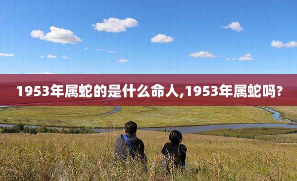 1953年属蛇的是什么命人,1953年属蛇吗?