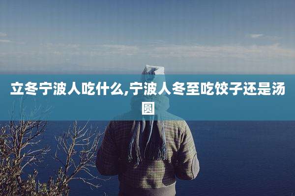 立冬宁波人吃什么,宁波人冬至吃饺子还是汤圆