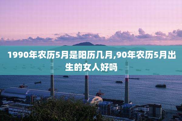 1990年农历5月是阳历几月,90年农历5月出生的女人好吗