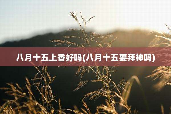 八月十五上香好吗(八月十五要拜神吗)