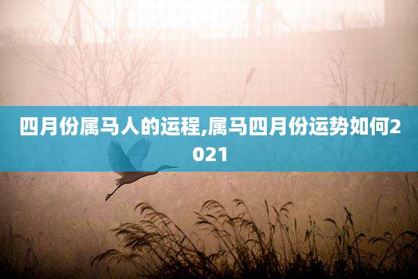 四月份属马人的运程,属马四月份运势如何2021
