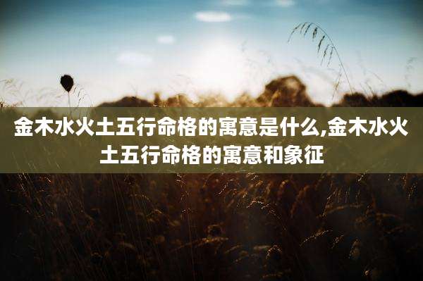 金木水火土五行命格的寓意是什么,金木水火土五行命格的寓意和象征