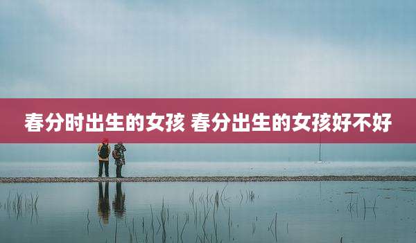 春分时出生的女孩 春分出生的女孩好不好