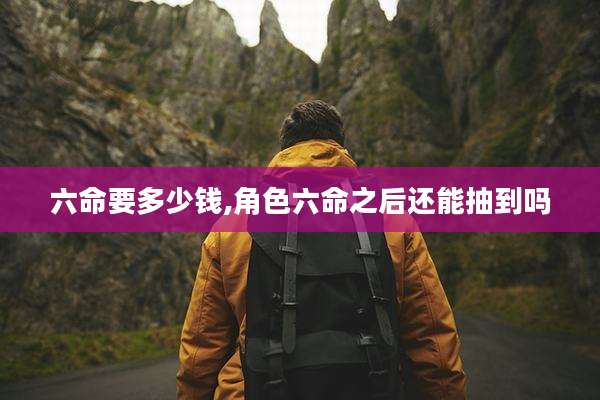 六命要多少钱,角色六命之后还能抽到吗