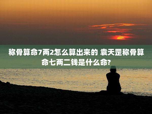 称骨算命7两2怎么算出来的 袁天罡称骨算命七两二钱是什么命?