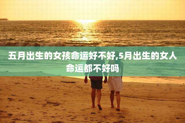 五月出生的女孩命运好不好,5月出生的女人命运都不好吗