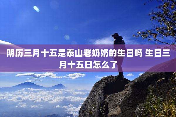 阴历三月十五是泰山老奶奶的生日吗 生日三月十五日怎么了
