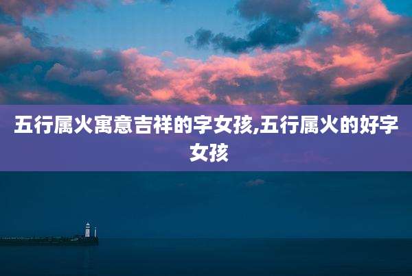 五行属火寓意吉祥的字女孩,五行属火的好字 女孩