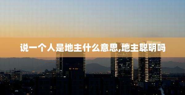 说一个人是地主什么意思,地主聪明吗