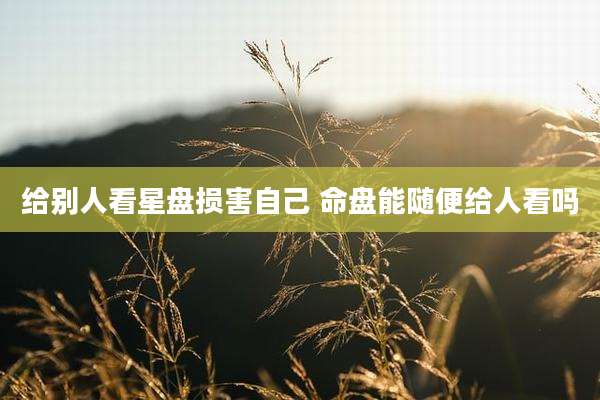 给别人看星盘损害自己 命盘能随便给人看吗