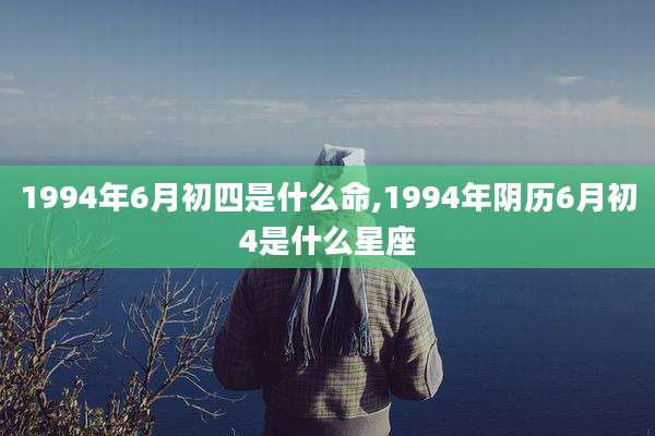 1994年6月初四是什么命,1994年阴历6月初4是什么星座