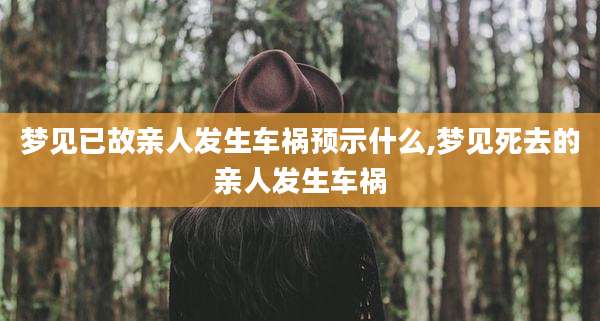 梦见已故亲人发生车祸预示什么,梦见死去的亲人发生车祸
