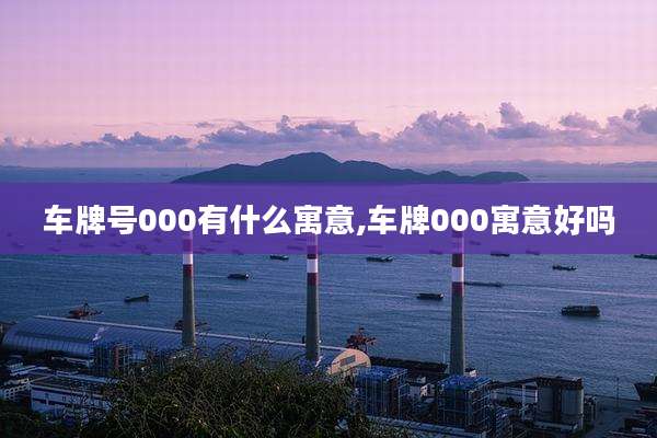 车牌号000有什么寓意,车牌000寓意好吗