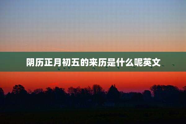 阴历正月初五的来历是什么呢英文