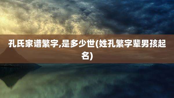 孔氏家谱繁字,是多少世(姓孔繁字辈男孩起名)
