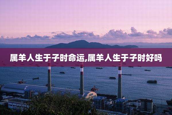 属羊人生于子时命运,属羊人生于子时好吗
