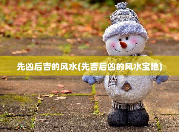 先凶后吉的风水(先吉后凶的风水宝地)