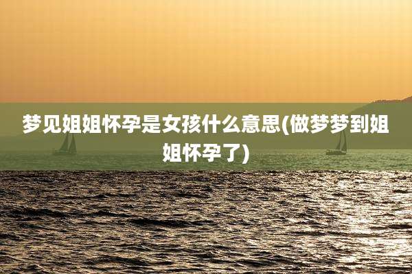 梦见姐姐怀孕是女孩什么意思(做梦梦到姐姐怀孕了)