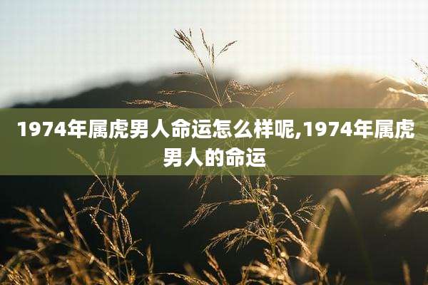 1974年属虎男人命运怎么样呢,1974年属虎男人的命运