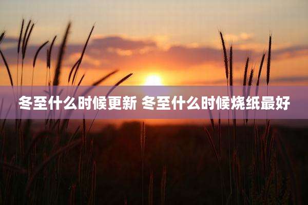 冬至什么时候更新 冬至什么时候烧纸最好