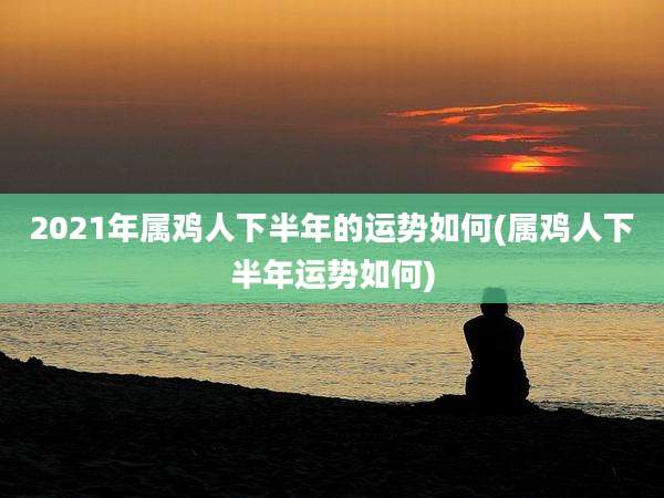 2021年属鸡人下半年的运势如何(属鸡人下半年运势如何)