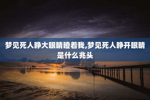 梦见死人睁大眼睛瞪着我,梦见死人睁开眼睛是什么兆头