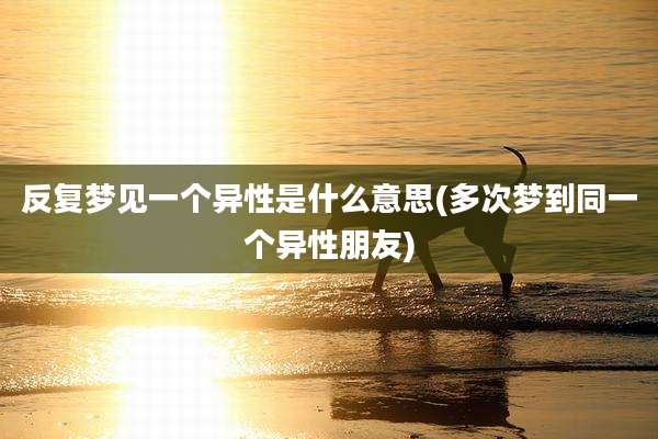 反复梦见一个异性是什么意思(多次梦到同一个异性朋友)